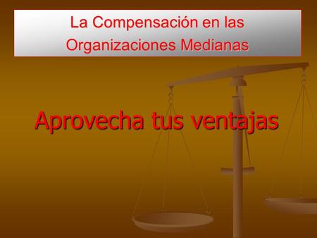La Compensación en las Medianas La Compensación en las Organizaciones Medianas Aprovecha tus ventajas.