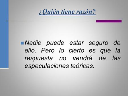 ¿Quién tiene razón? Nadie puede estar seguro de ello. Pero lo cierto es que la respuesta no vendrá de las especulaciones teóricas.