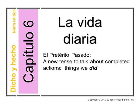 Capítulo 6 La vida diaria Copyright © 2012 by John Wiley & Sons, Inc. Dicho y hecho Ninth edition El Pretérito Pasado: A new tense to talk about completed.