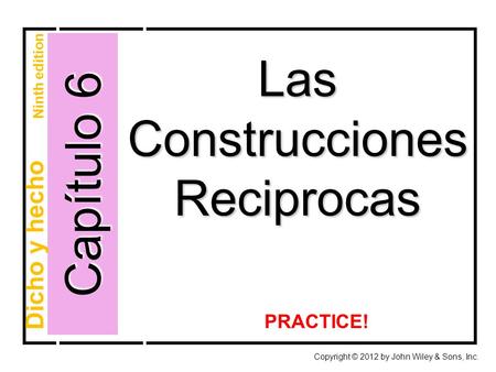 Capítulo 6 Las Construcciones Reciprocas Copyright © 2012 by John Wiley & Sons, Inc. Dicho y hecho Ninth edition PRACTICE!