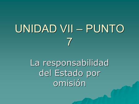 UNIDAD VII – PUNTO 7 La responsabilidad del Estado por omisión.