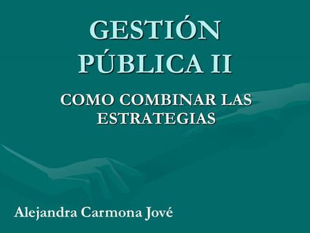 GESTIÓN PÚBLICA II COMO COMBINAR LAS ESTRATEGIAS Alejandra Carmona Jové