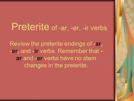 Preterite of -ar, -er, -ir verbs Review the preterite endings of -ar, -er, and -ir verbs. Remember that - ar and -er verbs have no stem changes in the.