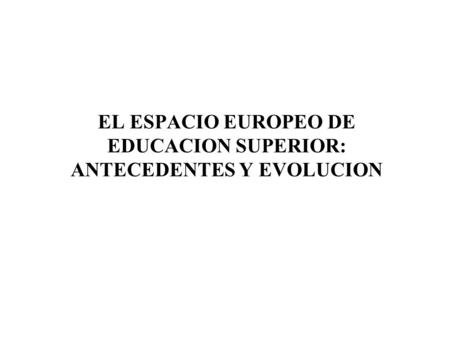 EL ESPACIO EUROPEO DE EDUCACION SUPERIOR: ANTECEDENTES Y EVOLUCION.