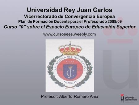 Universidad Rey Juan Carlos Vicerrectorado de Convergencia Europea Plan de Formación Docente para el Profesorado 2008/09 Curso 0 sobre el Espacio Europeo.