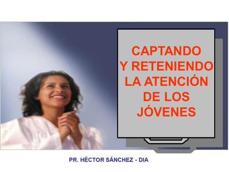 CAPTANDO Y RETENIENDO LA ATENCIÓN DE LOS JÓVENES PR. HÉCTOR SÁNCHEZ - DIA.