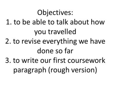 Objectives: 1. to be able to talk about how you travelled 2. to revise everything we have done so far 3. to write our first coursework paragraph (rough.