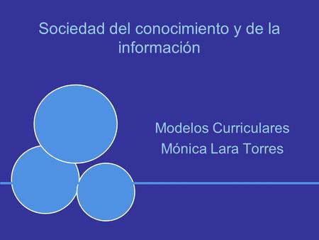 Sociedad del conocimiento y de la información Modelos Curriculares Mónica Lara Torres.