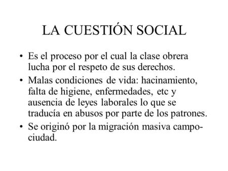 LA CUESTIÓN SOCIAL Es el proceso por el cual la clase obrera lucha por el respeto de sus derechos. Malas condiciones de vida: hacinamiento, falta de higiene,