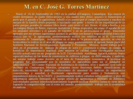 M. en C. José G. Torres Martínez Nació el 26 de Septiembre de 1962 en la ciudad deTampico, Tamaulipas hijo mayor de cuatro hermanos, de padre ferrocarrilero.