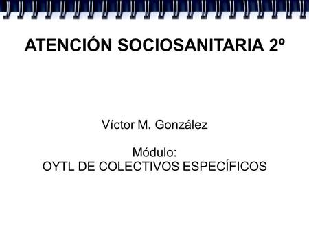 ATENCIÓN SOCIOSANITARIA 2º Víctor M. González Módulo: OYTL DE COLECTIVOS ESPECÍFICOS.