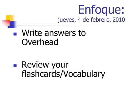 Enfoque: jueves, 4 de febrero, 2010 Write answers to Overhead Review your flashcards/Vocabulary.