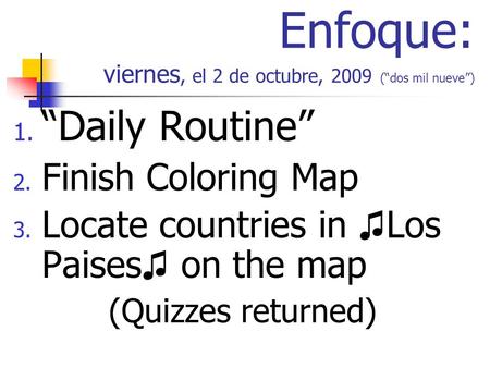 Enfoque: viernes, el 2 de octubre, 2009 (dos mil nueve) 1. Daily Routine 2. Finish Coloring Map 3. Locate countries in Los Paises on the map (Quizzes returned)