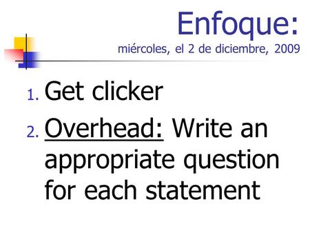 Enfoque: miércoles, el 2 de diciembre, 2009 1. Get clicker 2. Overhead: Write an appropriate question for each statement.