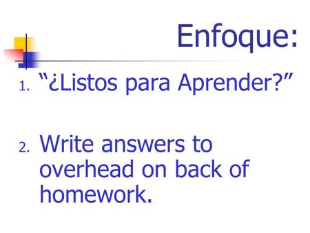 Enfoque: 1. ¿Listos para Aprender? 2. Write answers to overhead on back of homework.