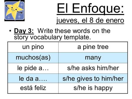 El Enfoque: jueves, el 8 de enero Day 3: Write these words on the story vocabulary template. un pinoa pine tree muchos(as)many le pide a…s/he asks him/her.