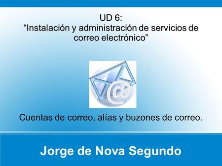 Jorge de Nova Segundo UD 6: Instalación y administración de servicios de correo electrónico Cuentas de correo, alías y buzones de correo.