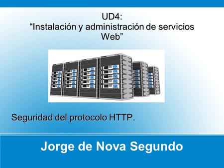 Jorge de Nova Segundo UD4: Instalación y administración de servicios Web Seguridad del protocolo HTTP.
