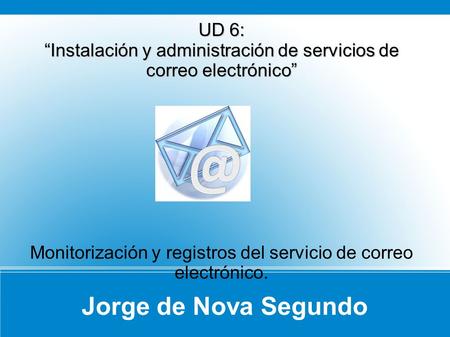Jorge de Nova Segundo UD 6: Instalación y administración de servicios de correo electrónico Monitorización y registros del servicio de correo electrónico.