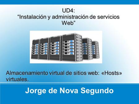 Jorge de Nova Segundo UD4: Instalación y administración de servicios Web Almacenamiento virtual de sitios web: «Hosts» virtuales.