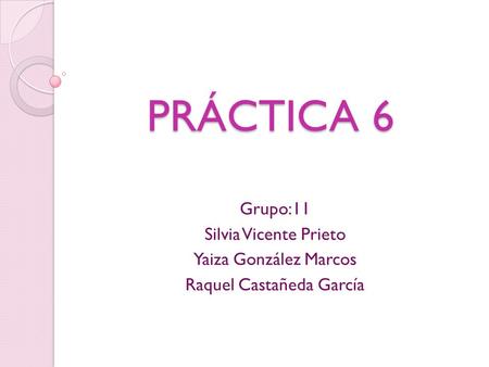PRÁCTICA 6 Grupo:11 Silvia Vicente Prieto Yaiza González Marcos Raquel Castañeda García.