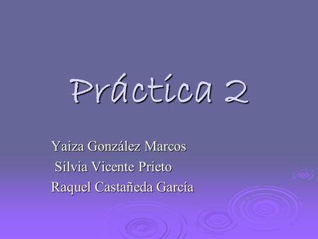 Práctica 2 Yaiza González Marcos Silvia Vicente Prieto Silvia Vicente Prieto Raquel Castañeda García.