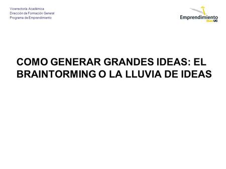 Vicerrectoría Académica Dirección de Formación General Programa de Emprendimiento COMO GENERAR GRANDES IDEAS: EL BRAINTORMING O LA LLUVIA DE IDEAS.