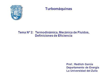 Turbomáquinas Tema Nº 2: Termodinámica, Mecánica de Fluidos, Definiciones de Eficiencia Prof.: Redlich García Departamento de Energía La Universidad del.