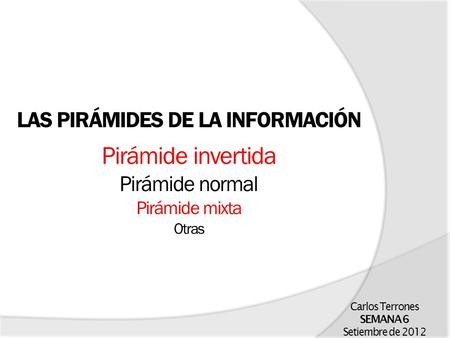 LAS PIRÁMIDES DE LA INFORMACIÓN Pirámide invertida Pirámide normal Pirámide mixta Otras Carlos Terrones SEMANA 6 Setiembre de 2012.