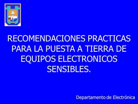 RECOMENDACIONES PRACTICAS PARA LA PUESTA A TIERRA DE EQUIPOS ELECTRONICOS SENSIBLES. Departamento de Electrónica.
