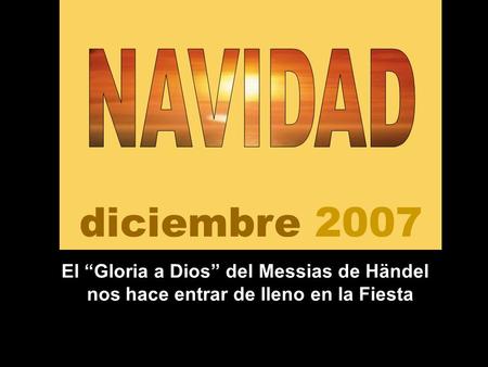 Diciembre 2007 NAVIDAD El “Gloria a Dios” del Messias de Händel nos hace entrar de lleno en la Fiesta.