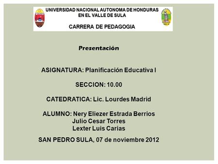 Presentación ASIGNATURA: Planificación Educativa I SECCION: 10.00 CATEDRATICA: Lic. Lourdes Madrid ALUMNO: Nery Eliezer Estrada Berrios Julio Cesar Torres.