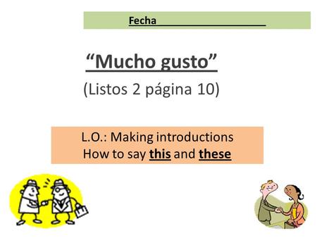 Fecha ___________________ Mucho gusto (Listos 2 página 10) L.O.: Making introductions How to say this and these.