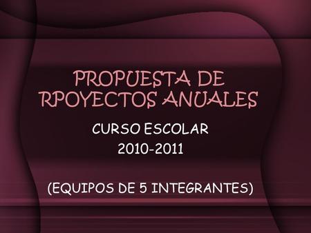 PROPUESTA DE RPOYECTOS ANUALES CURSO ESCOLAR 2010-2011 (EQUIPOS DE 5 INTEGRANTES)