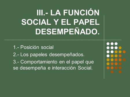 III.- LA FUNCIÓN SOCIAL Y EL PAPEL DESEMPEÑADO.