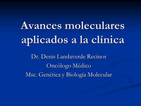 Avances moleculares aplicados a la clínica Dr. Denis Landaverde Recinos Oncólogo Médico Msc. Genética y Biología Molecular.