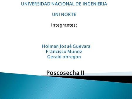 UNIVERSIDAD NACIONAL DE INGENIERIA UNI NORTE Integrantes: Holman Josué Guevara Francisco Muñoz Gerald obregon Poscosecha II.