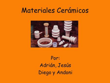 Materiales Cerámicos Por: Adrián, Jesús Diego y Andoni.