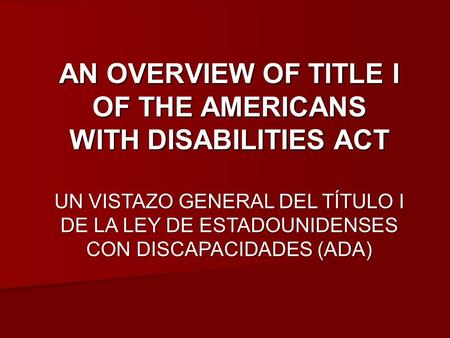 AN OVERVIEW OF TITLE I OF THE AMERICANS WITH DISABILITIES ACT UN VISTAZO GENERAL DEL TÍTULO I DE LA LEY DE ESTADOUNIDENSES CON DISCAPACIDADES (ADA)