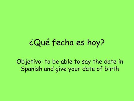 ¿Qué fecha es hoy? Objetivo: to be able to say the date in Spanish and give your date of birth.