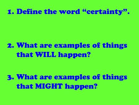 1.Define the word certainty. 2.What are examples of things that WILL happen? 3.What are examples of things that MIGHT happen?