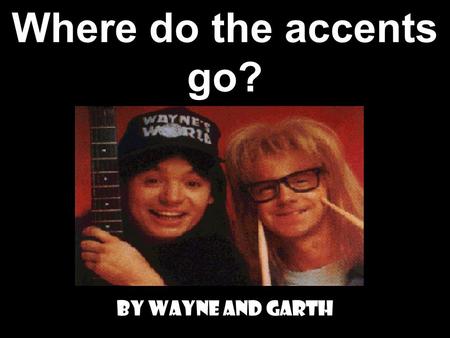 Where do the accents go? By Wayne and Garth.