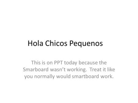 Hola Chicos Pequenos This is on PPT today because the Smarboard wasnt working. Treat it like you normally would smartboard work.