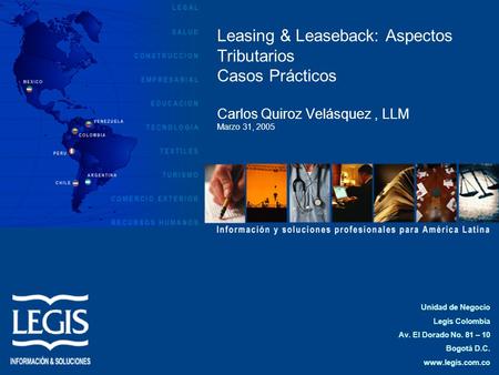 Leasing & Leaseback: Aspectos Tributarios Casos Prácticos Carlos Quiroz Velásquez , LLM Marzo 31, 2005 Unidad de Negocio Legis Colombia Av. El Dorado.