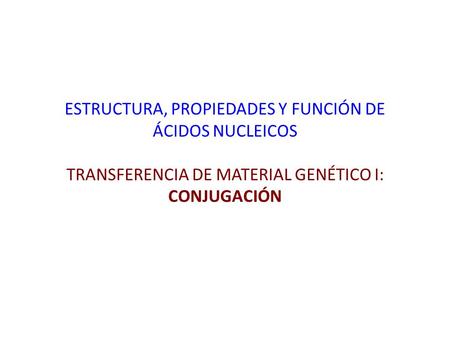 ESTRUCTURA, PROPIEDADES Y FUNCIÓN DE ÁCIDOS NUCLEICOS TRANSFERENCIA DE MATERIAL GENÉTICO I: CONJUGACIÓN.