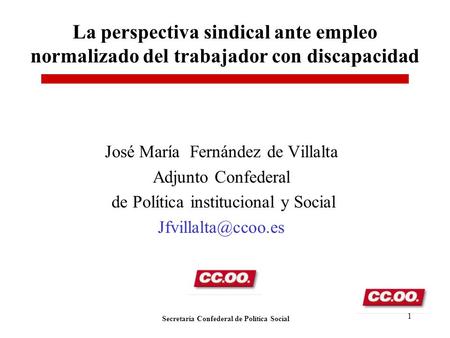 Secretaria Confederal de Política Social 1 La perspectiva sindical ante empleo normalizado del trabajador con discapacidad José María Fernández de Villalta.