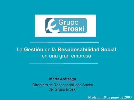 La gestión de la Responsabilidad Social en una gran empresa [Madrid] 18 de junio de 2003 Responsabilidad Social en el Grupo Eroski La Gestión de la Responsabilidad.