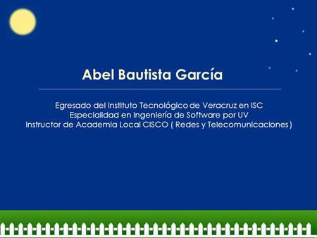 Abel Bautista García Egresado del Instituto Tecnológico de Veracruz en ISC Especialidad en Ingeniería de Software por UV Instructor de Academia Local CISCO.