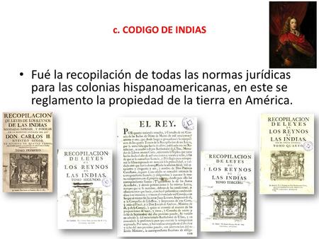 C. CODIGO DE INDIAS Fué la recopilación de todas las normas jurídicas para las colonias hispanoamericanas, en este se reglamento la propiedad de la tierra.