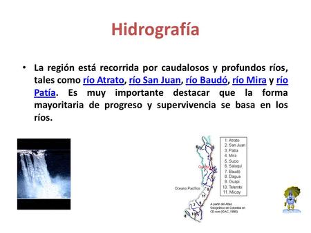 Hidrografía La región está recorrida por caudalosos y profundos ríos, tales como río Atrato, río San Juan, río Baudó, río Mira y río Patía. Es muy importante.